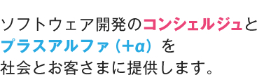 ソフトウェア開発のコンシェルジュとプラスアルファ（＋α）を社会とお客さまに提供します。