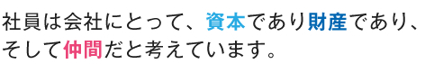 社員は会社にとって、資本であり財産であり、そして仲間だと考えています。